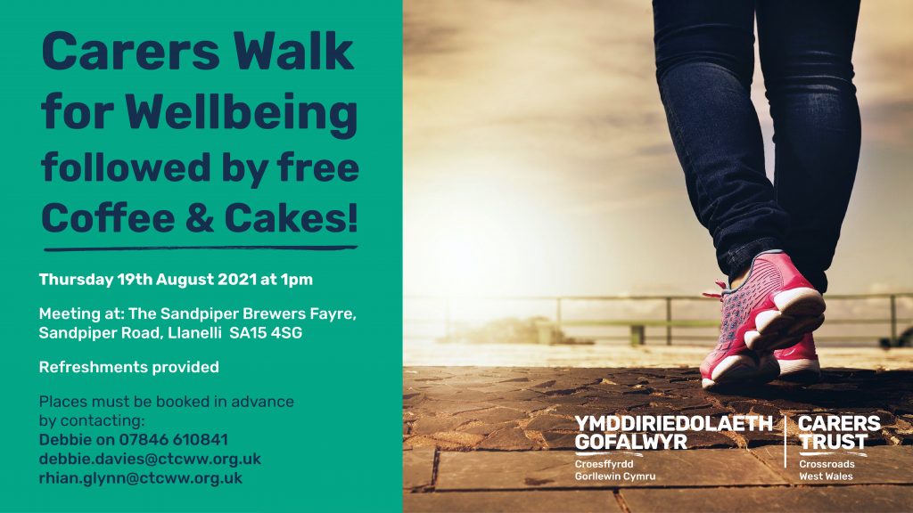 An image of one person's footwear and lower legs walking, and text that reads "Carers Walk for Wellbeing followed by free coffee & cakes! Thursday 19th August 2021 at 1pm Meeting at: The Sandpiper Brewers Fayre, Sandpiper Road, Llanelli SA15 4SG Refreshments provided Places must be booked in advance by contacting: Debbie on 07846 610841 debbie.davies@ctcww.org.uk rhian.glynn@ctcww.org.uk. Logo of YMDDIRIEDOLAETH GOFALWYR Croesffyrdd Gorllewin Cymru CARERS TRUST Crossroads West Wales".