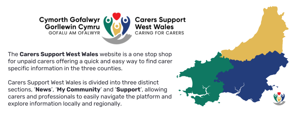 The Carers Support West Wales website is a one stop shop for unpaid carers offering a quick and easy way to find carer specific information in the three counties. Carers Support West Wales is divided into three distinct sections, ‘News’, ‘My Community’ and ‘Support’, allowing carers and professionals to easily navigate the platform and explore information locally and regionally.